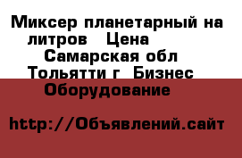 Миксер планетарный на 20литров › Цена ­ 25 000 - Самарская обл., Тольятти г. Бизнес » Оборудование   